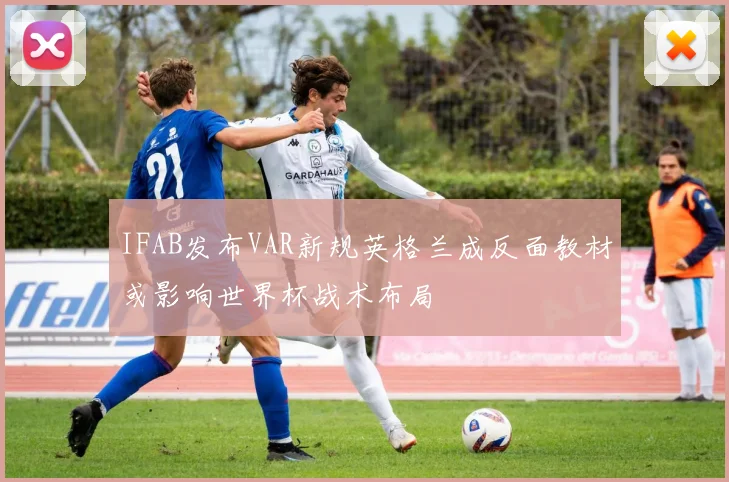 IFAB发布VAR新规英格兰成反面教材或影响世界杯战术布局
