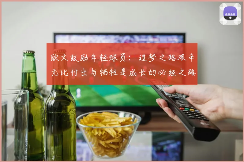 欧文鼓励年轻球员：追梦之路艰辛无比付出与牺牲是成长的必经之路