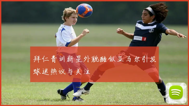 拜仁青训新星外貌酷似亚马尔引发球迷热议与关注