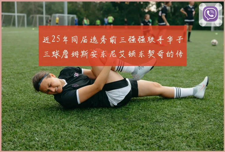 近25年同届选秀前三强强联手华子三球詹姆斯安东尼艾顿东契奇的传奇故事