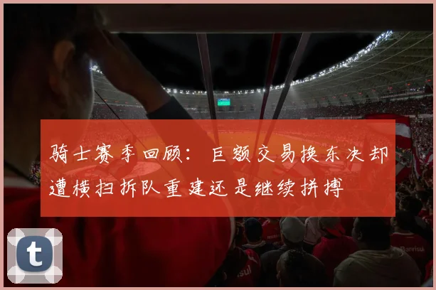 骑士赛季回顾：巨额交易换东决却遭横扫拆队重建还是继续拼搏