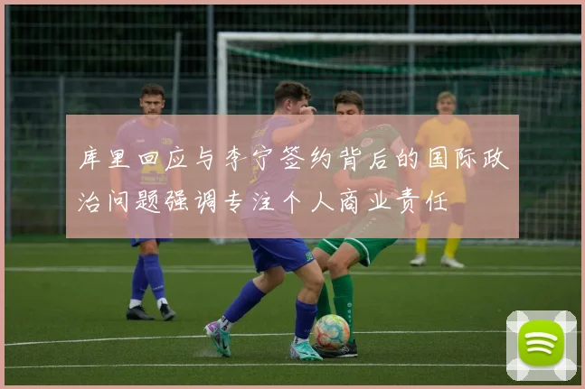 库里回应与李宁签约背后的国际政治问题强调专注个人商业责任