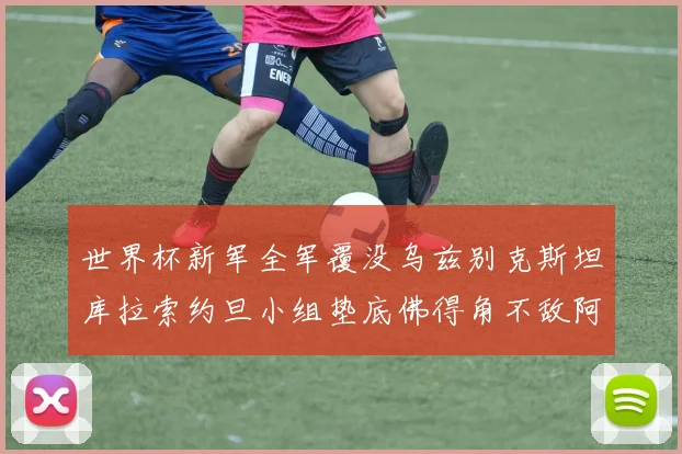 世界杯新军全军覆没乌兹别克斯坦库拉索约旦小组垫底佛得角不敌阿根廷