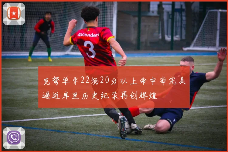 克弩单季22场20分以上命中率完美逼近库里历史纪录再创辉煌