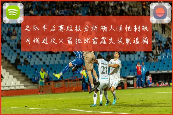 各队季后赛短板分析湖人惧怕刺狼内线进攻火箭担忧雷霆失误制造骑士防三分能力不足