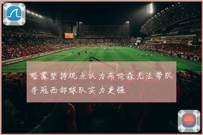哈蒙坚持观点认为布伦森无法带队夺冠西部球队实力更强