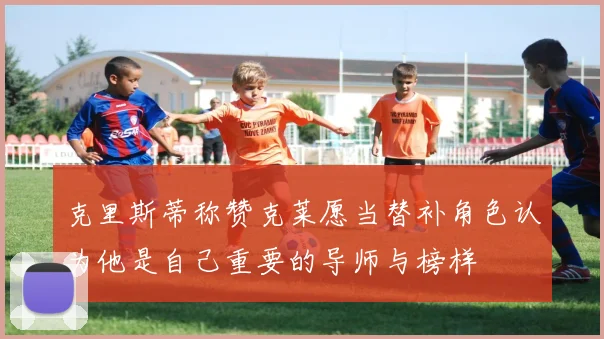 克里斯蒂称赞克莱愿当替补角色认为他是自己重要的导师与榜样
