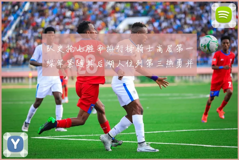 队史抢七胜率排行榜骑士高居第一绿军紧随其后湖人位列第三热勇并列第七