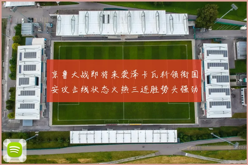 京鲁大战即将来袭泽卡瓦科领衔国安攻击线状态火热三连胜势头强劲