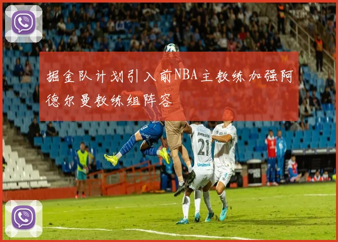 掘金队计划引入前NBA主教练加强阿德尔曼教练组阵容