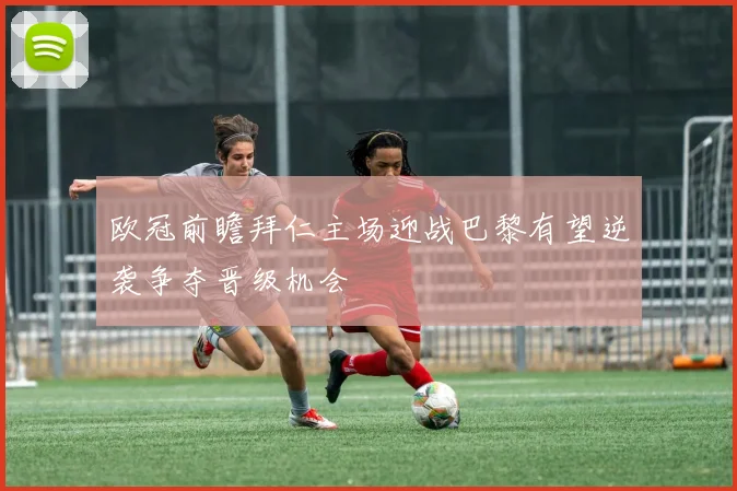 欧冠前瞻拜仁主场迎战巴黎有望逆袭争夺晋级机会