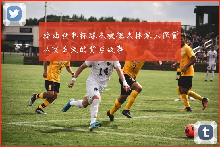 梅西世界杯球衣被德夫林家人保管以防丢失的背后故事