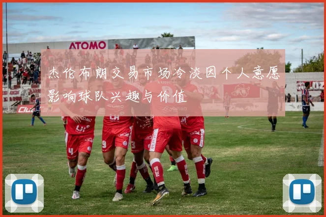 杰伦布朗交易市场冷淡因个人意愿影响球队兴趣与价值