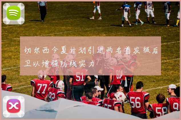 切尔西今夏计划引进两名首发级后卫以增强防线实力