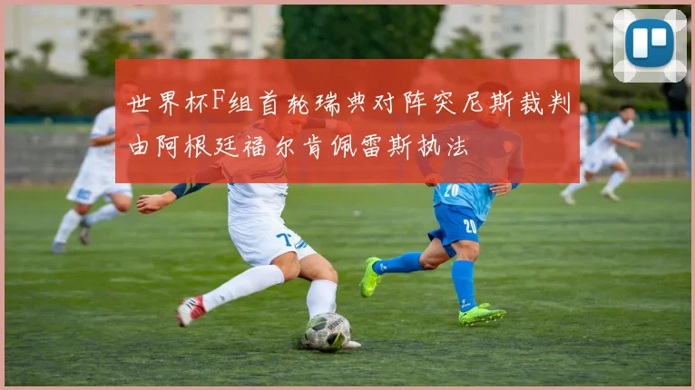 世界杯F组首轮瑞典对阵突尼斯裁判由阿根廷福尔肯佩雷斯执法