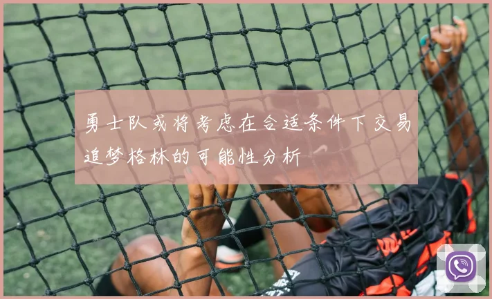 勇士队或将考虑在合适条件下交易追梦格林的可能性分析
