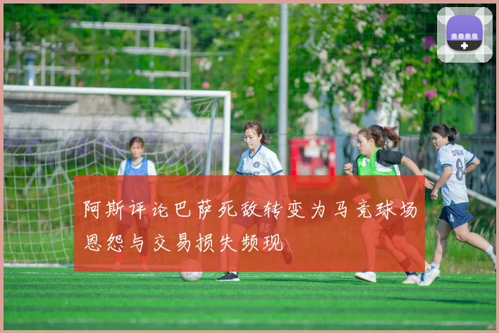 阿斯评论巴萨死敌转变为马竞球场恩怨与交易损失频现