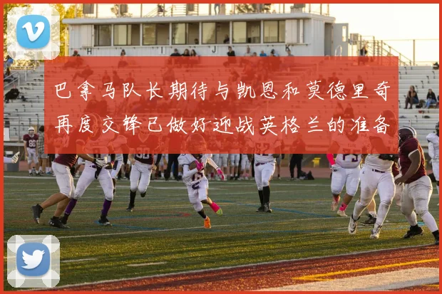 巴拿马队长期待与凯恩和莫德里奇再度交锋已做好迎战英格兰的准备