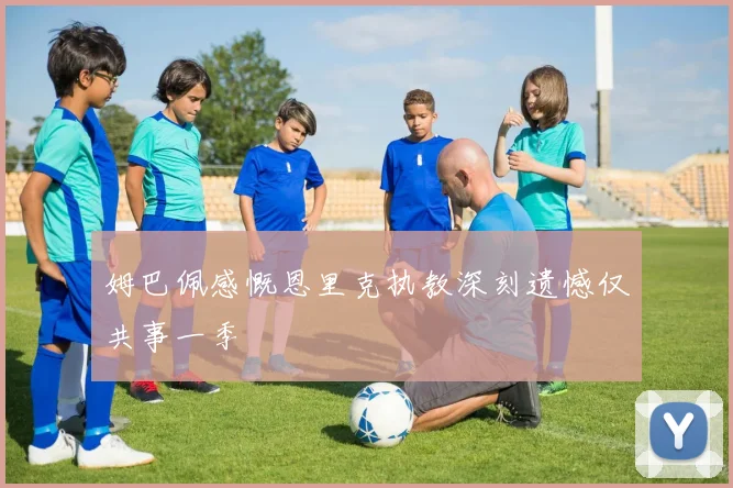姆巴佩感慨恩里克执教深刻遗憾仅共事一季