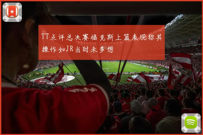 TT点评总决赛福克斯上篮表现称其操作如JR当时未多想