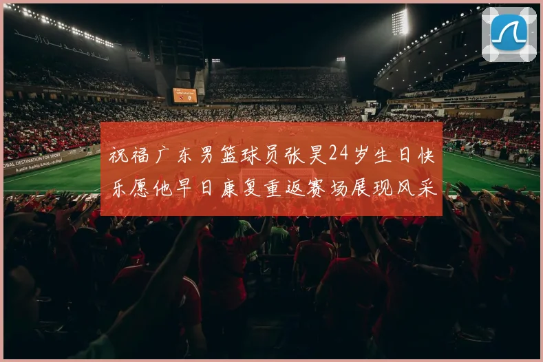 祝福广东男篮球员张昊24岁生日快乐愿他早日康复重返赛场展现风采