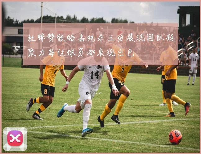 杜锋赞张皓嘉绝杀三分展现团队凝聚力每位球员都表现出色