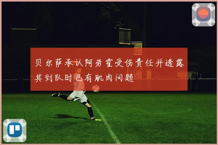 贝尔萨承认阿劳霍受伤责任并透露其到队时已有肌肉问题