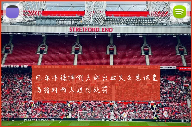 巴尔韦德摔倒头部出血失去意识皇马将对两人进行处罚