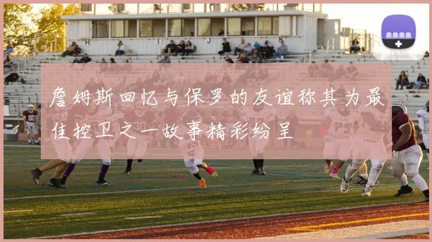 詹姆斯回忆与保罗的友谊称其为最佳控卫之一故事精彩纷呈