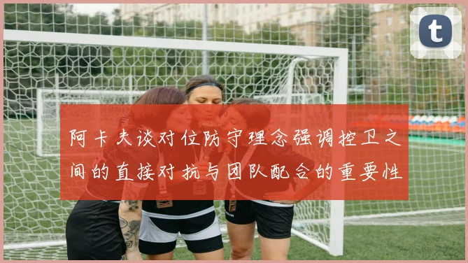 阿卡夫谈对位防守理念强调控卫之间的直接对抗与团队配合的重要性