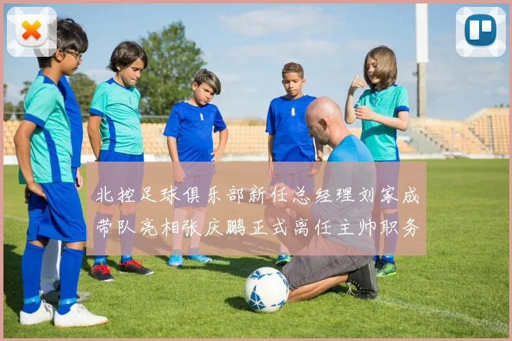 北控足球俱乐部新任总经理刘家成带队亮相张庆鹏正式离任主帅职务