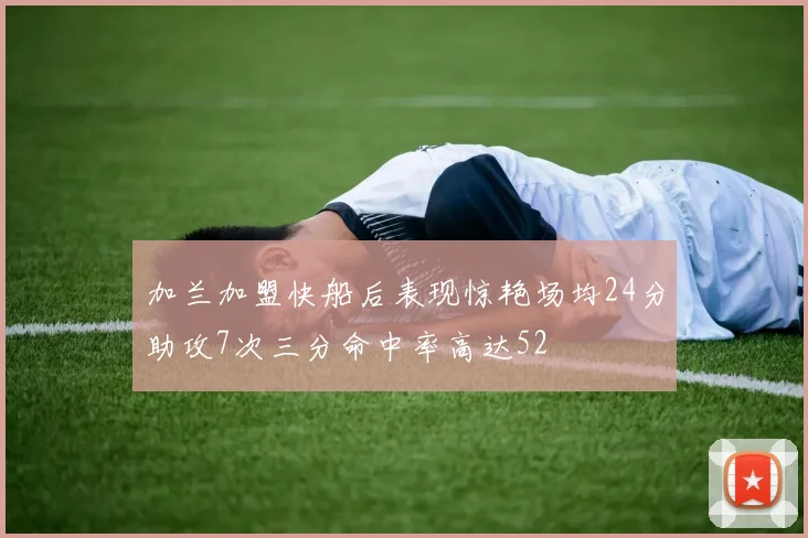 加兰加盟快船后表现惊艳场均24分助攻7次三分命中率高达52