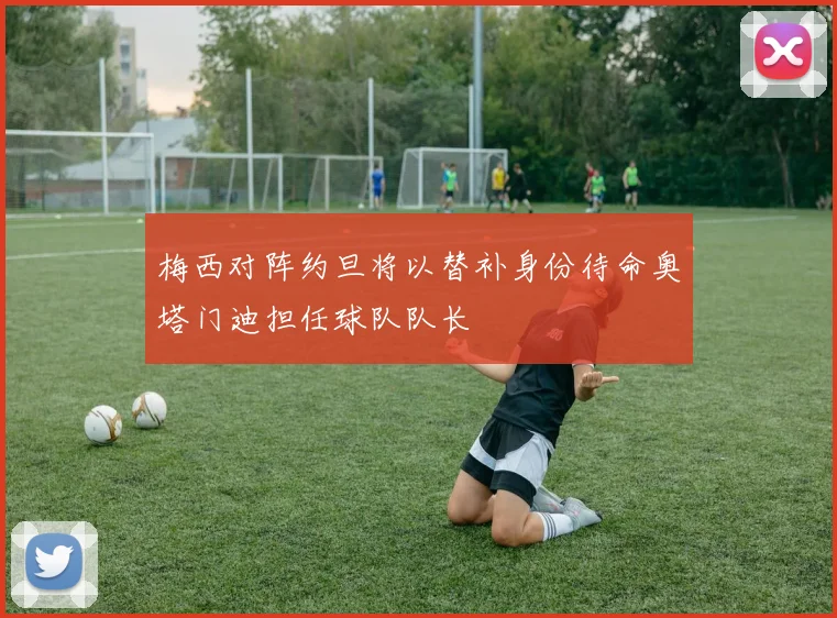 梅西对阵约旦将以替补身份待命奥塔门迪担任球队队长
