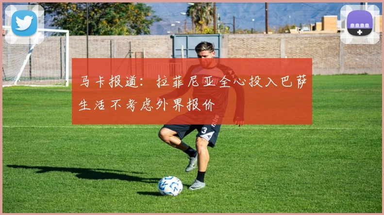 马卡报道：拉菲尼亚全心投入巴萨生活不考虑外界报价