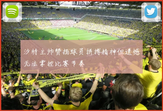 沙特主帅赞扬球员拼搏精神但遗憾无法掌控比赛节奏