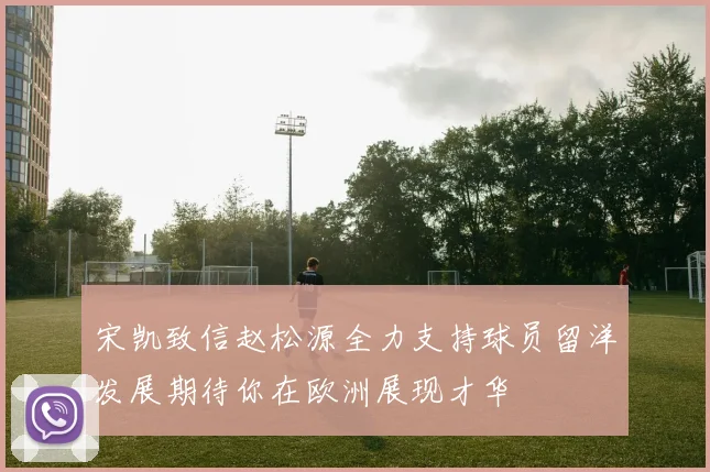 宋凯致信赵松源全力支持球员留洋发展期待你在欧洲展现才华