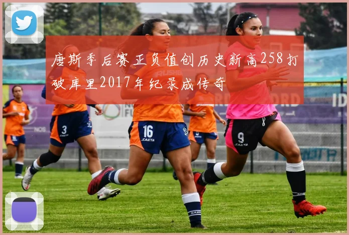 唐斯季后赛正负值创历史新高258打破库里2017年纪录成传奇