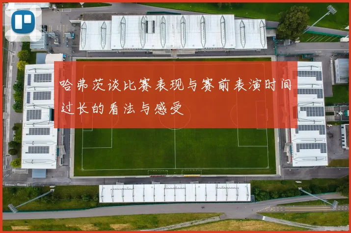 哈弗茨谈比赛表现与赛前表演时间过长的看法与感受