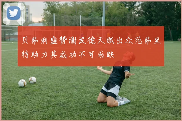 贝弗利盛赞谢泼德天赋出众范弗里特助力其成功不可或缺