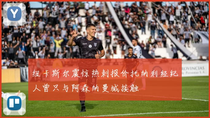 纽卡斯尔震惊热刺报价托纳利经纪人曾只与阿森纳曼城接触