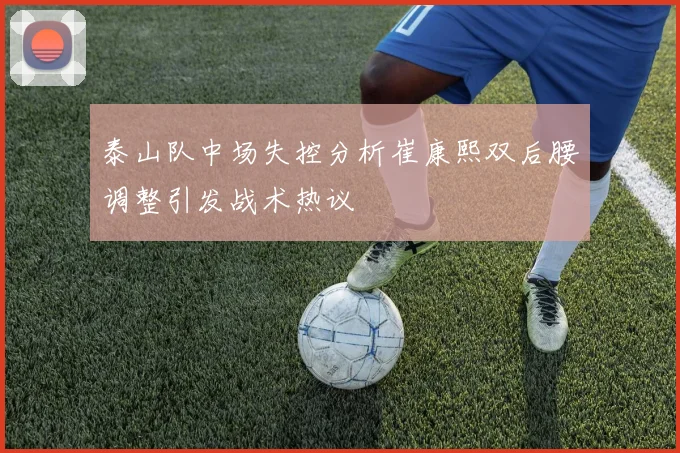 泰山队中场失控分析崔康熙双后腰调整引发战术热议